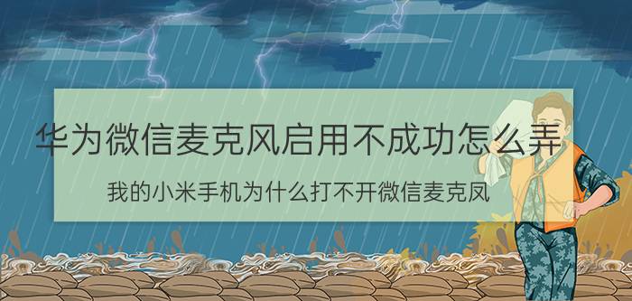 华为微信麦克风启用不成功怎么弄 我的小米手机为什么打不开微信麦克凤？